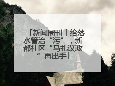 新闻周刊丨给落水管治“污”，新都社区“马扎议政”再出手