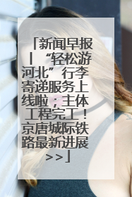 新闻早报丨“轻松游河北”行李寄递服务上线啦；主体工程完工！京唐城际铁路最新进展 >>