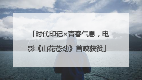 时代印记×青春气息，电影《山花苍劲》首映获赞