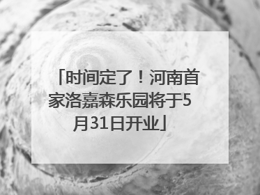 时间定了！河南首家洛嘉森乐园将于5月31日开业