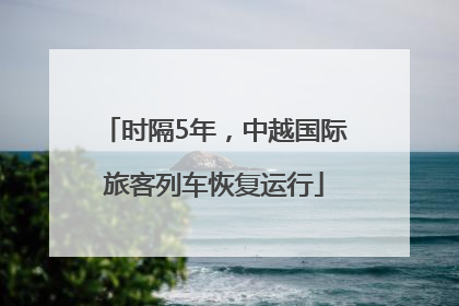 时隔5年，中越国际旅客列车恢复运行