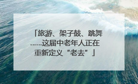 旅游、架子鼓、跳舞……这届中老年人正在重新定义“老去”