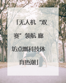 无人机“双赛”领航 廊坊点燃科技体育热潮