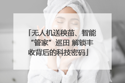 无人机送秧苗、智能“管家”巡田 解锁丰收背后的科技密码