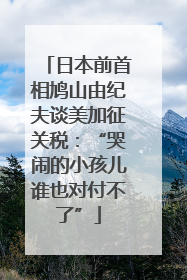 日本前首相鸠山由纪夫谈美加征关税：“哭闹的小孩儿谁也对付不了”