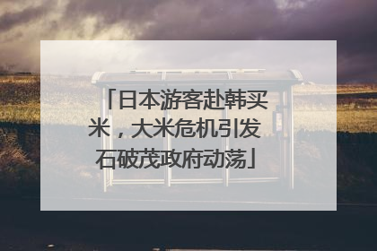 日本游客赴韩买米，大米危机引发石破茂政府动荡