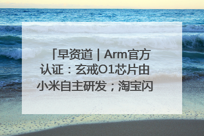 早资道｜Arm官方认证：玄戒O1芯片由小米自主研发；淘宝闪购联合饿了么日订单超4000万