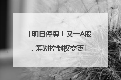 明日停牌！又一A股，筹划控制权变更