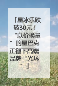 星冰乐跌破30元！“以价换量”的星巴克正褪下高端品牌“光环”