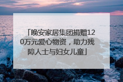 晚安家居集团捐赠120万元爱心物资，助力残障人士与妇女儿童