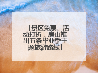 景区免票、活动打折，房山推出五条毕业季主题旅游路线