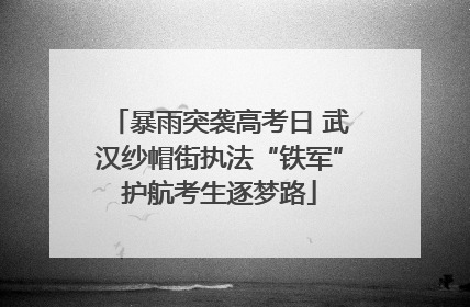 暴雨突袭高考日 武汉纱帽街执法“铁军”护航考生逐梦路
