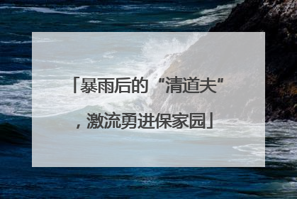 暴雨后的“清道夫”，激流勇进保家园