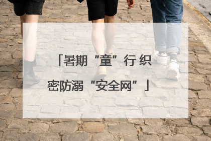暑期“童”行 织密防溺“安全网”