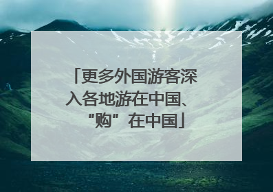 更多外国游客深入各地游在中国、“购”在中国