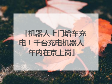 机器人上门给车充电！千台充电机器人年内在京上岗