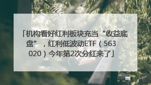 机构看好红利板块充当“收益底盘”，红利低波动ETF（563020）今年第2次分红来了