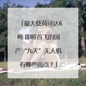 最大载荷可达6吨 即将首飞的国产“九天”无人机有哪些亮点？