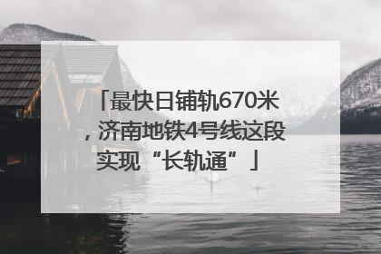 最快日铺轨670米，济南地铁4号线这段实现“长轨通”