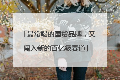 最常喝的国货品牌，又闯入新的百亿级赛道