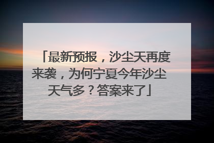 最新预报，沙尘天再度来袭，为何宁夏今年沙尘天气多？答案来了