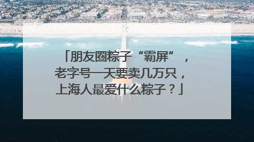 朋友圈粽子“霸屏”，老字号一天要卖几万只，上海人最爱什么粽子？