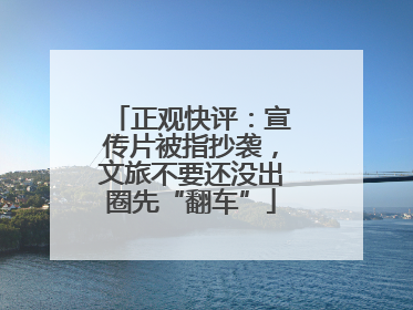 正观快评：宣传片被指抄袭，文旅不要还没出圈先“翻车”