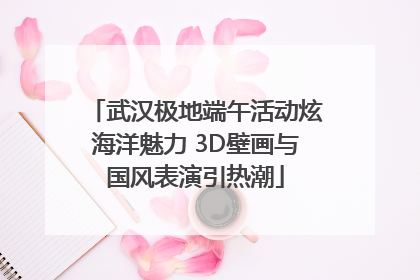 武汉极地端午活动炫海洋魅力 3D壁画与国风表演引热潮