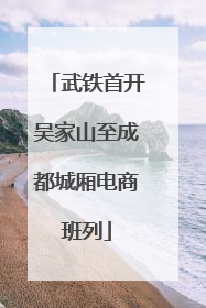 武铁首开吴家山至成都城厢电商班列