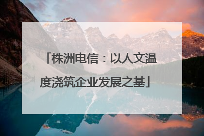 株洲电信：以人文温度浇筑企业发展之基