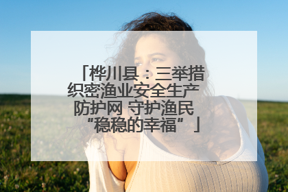 桦川县：三举措织密渔业安全生产防护网 守护渔民“稳稳的幸福”
