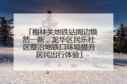 梅林关地铁站周边焕然一新，龙华区民乐社区整治地铁口环境提升居民出行体验