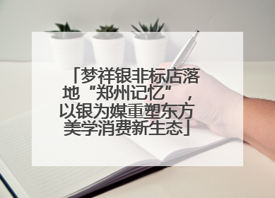 梦祥银非标店落地“郑州记忆”，以银为媒重塑东方美学消费新生态