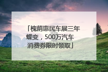 槐荫惠民车展三年蝶变，500万汽车消费券限时领取