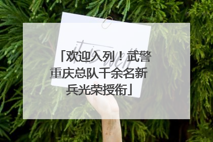 欢迎入列！武警重庆总队千余名新兵光荣授衔
