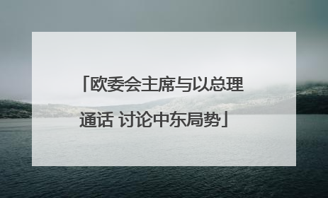 欧委会主席与以总理通话 讨论中东局势