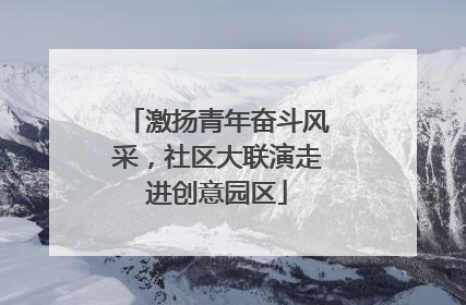 激扬青年奋斗风采，社区大联演走进创意园区