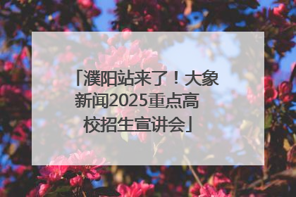 濮阳站来了！大象新闻2025重点高校招生宣讲会