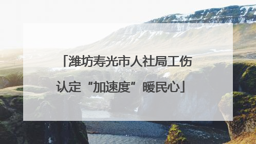 潍坊寿光市人社局工伤认定“加速度”暖民心