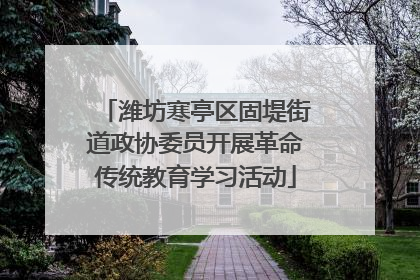 潍坊寒亭区固堤街道政协委员开展革命传统教育学习活动