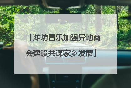 潍坊昌乐加强异地商会建设共谋家乡发展