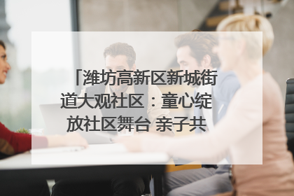 潍坊高新区新城街道大观社区：童心绽放社区舞台 亲子共谱六一欢歌