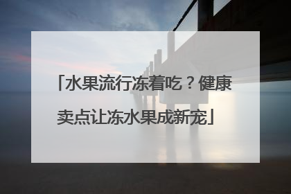 水果流行冻着吃？健康卖点让冻水果成新宠