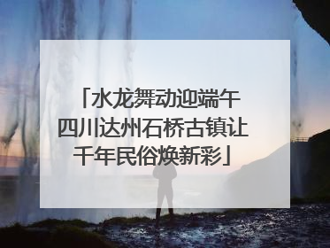 水龙舞动迎端午 四川达州石桥古镇让千年民俗焕新彩