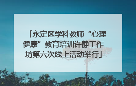 永定区学科教师“心理健康”教育培训许静工作坊第六次线上活动举行