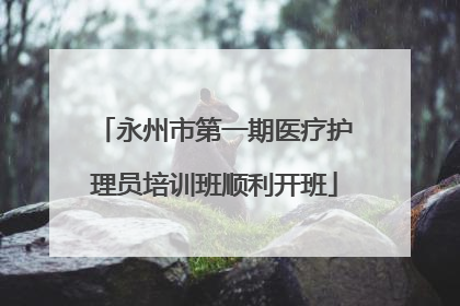 永州市第一期医疗护理员培训班顺利开班