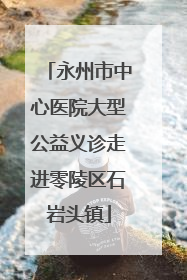 永州市中心医院大型公益义诊走进零陵区石岩头镇