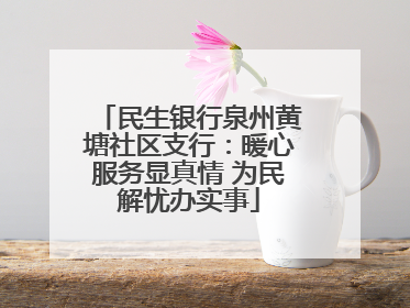 民生银行泉州黄塘社区支行：暖心服务显真情 为民解忧办实事