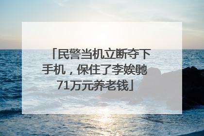 民警当机立断夺下手机，保住了李娭毑71万元养老钱