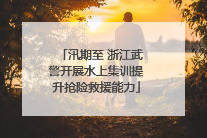 汛期至 浙江武警开展水上集训提升抢险救援能力